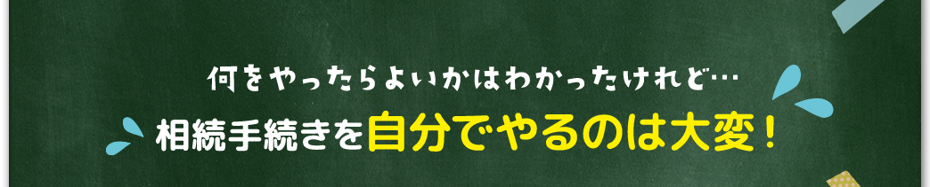 何をやったらよいかはわかったけれど…
				相続手続きを自分でやるのは大変！